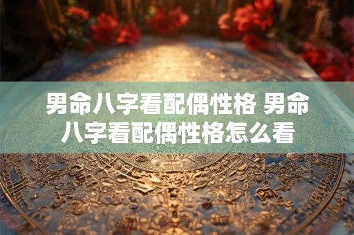 男命八字看配偶性格 男命八字看配偶性格怎么看 男命八字看配偶性格 男命八字看配偶性格怎么看