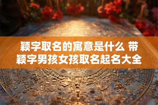 颖字取名的寓意是什么 带颖字男孩女孩取名起名大全 颖字取名的寓意是什么 带颖字男孩女孩取名起名大全