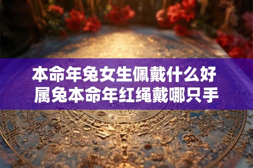 本命年兔女生佩戴什么好 属兔本命年红绳戴哪只手 本命年兔女生佩戴什么好 属兔本命年红绳戴哪只手