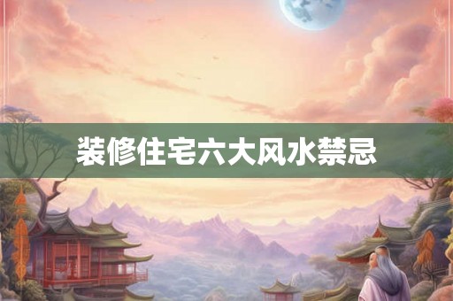 装修住宅六大风水禁忌 装修住宅六大风水禁忌