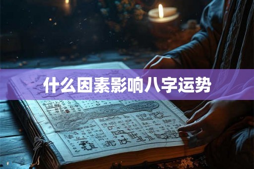 什么因素影响八字运势 什么因素影响八字运势