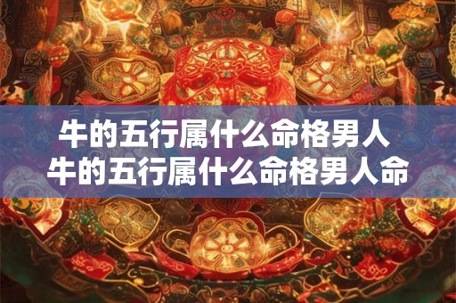 牛的五行属什么命格男人 牛的五行属什么命格男人命运