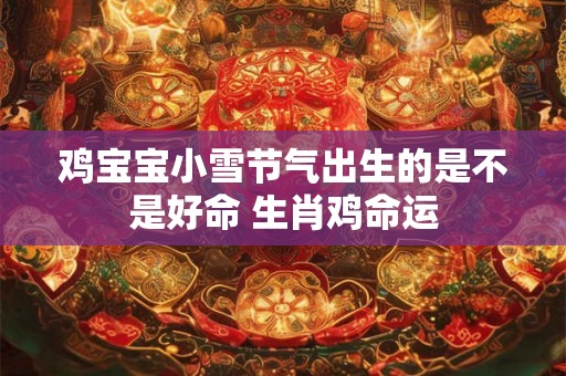 鸡宝宝小雪节气出生的是不是好命 生肖鸡命运 鸡宝宝小雪节气出生的是不是好命 生肖鸡命运