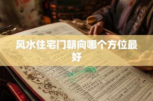 风水住宅门朝向哪个方位最好 风水住宅门朝向哪个方位最好