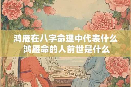 鸿雁在八字命理中代表什么 鸿雁命的人前世是什么