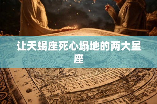 让天蝎座死心塌地的两大星座 让天蝎座死心塌地的两大星座