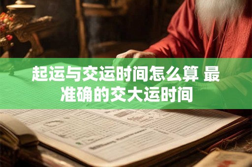 起运与交运时间怎么算 最准确的交大运时间 起运与交运时间怎么算 最准确的交大运时间