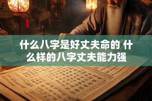 什么八字是好丈夫命的 什么样的八字丈夫能力强 什么八字是好丈夫命的 什么样的八字丈夫能力强