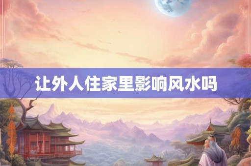 让外人住家里影响风水吗 让外人住家里影响风水吗