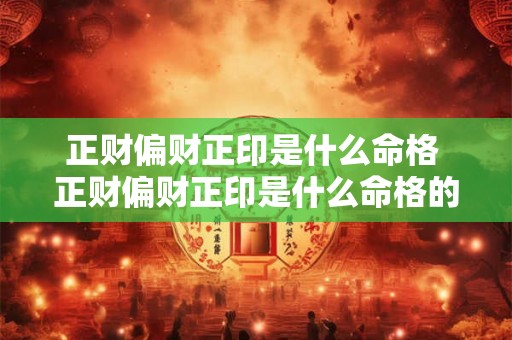 正财偏财正印是什么命格 正财偏财正印是什么命格的 正财偏财正印是什么命格 正财偏财正印是什么命格的