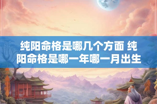 纯阳命格是哪几个方面 纯阳命格是哪一年哪一月出生