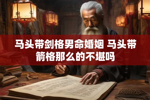 马头带剑格男命婚姻 马头带箭格那么的不堪吗