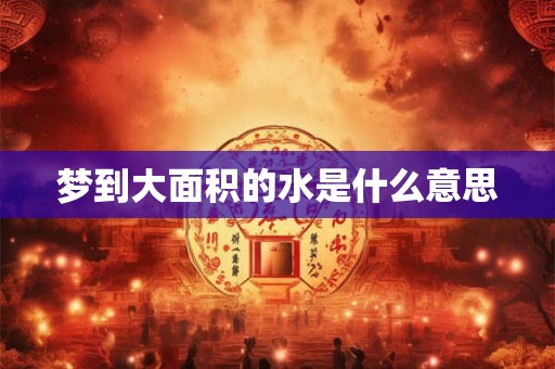 梦到大面积的水是什么意思 梦到大面积的水是什么意思