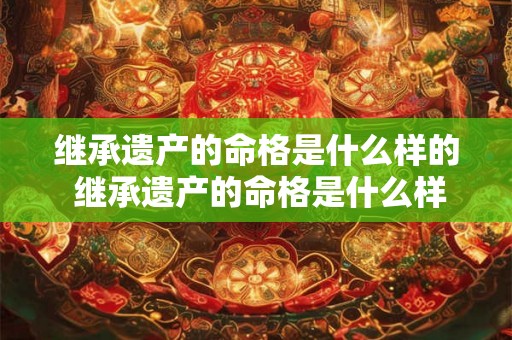 继承遗产的命格是什么样的 继承遗产的命格是什么样的呢 继承遗产的命格是什么样的 继承遗产的命格是什么样的呢