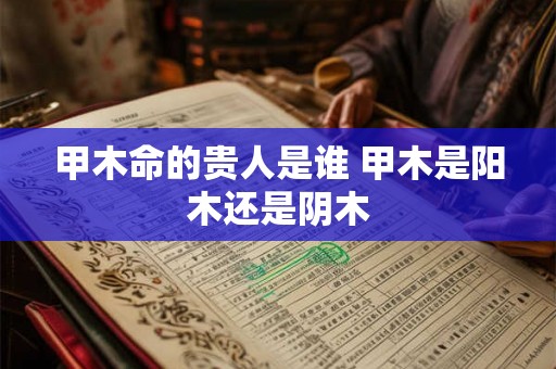 甲木命的贵人是谁 甲木是阳木还是阴木 甲木命的贵人是谁 甲木是阳木还是阴木