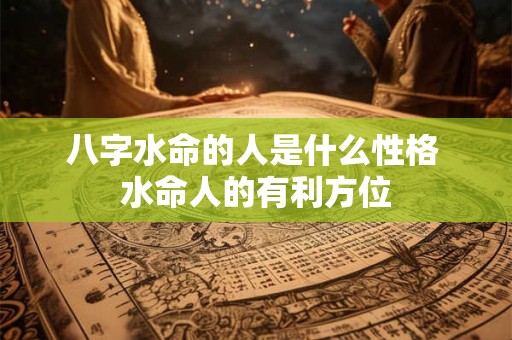 八字水命的人是什么性格 水命人的有利方位 八字水命的人是什么性格 水命人的有利方位