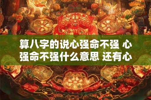 算八字的说心强命不强 心强命不强什么意思 还有心不高要求高 算八字的说心强命不强 心强命不强什么意思 还有心不高要求高