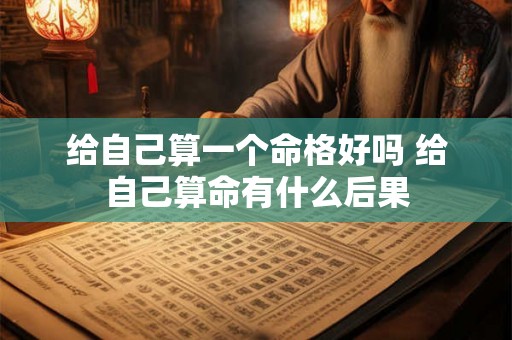 给自己算一个命格好吗 给自己算命有什么后果 给自己算一个命格好吗 给自己算命有什么后果