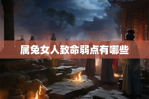 属兔女人致命弱点有哪些 属兔女人致命弱点有哪些