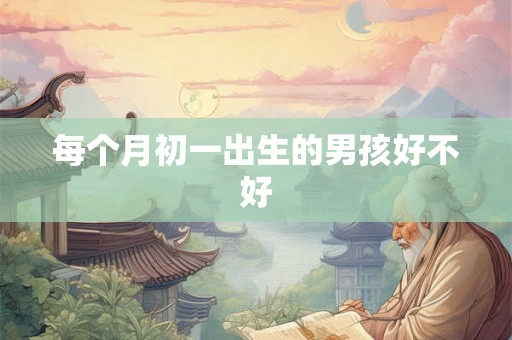 每个月初一出生的男孩好不好 每个月初一出生的男孩好不好