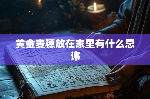 黄金麦穗放在家里有什么忌讳 黄金麦穗放在家里有什么忌讳