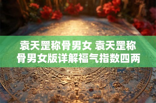袁天罡称骨男女 袁天罡称骨男女版详解福气指数四两九 袁天罡称骨男女 袁天罡称骨男女版详解福气指数四两九