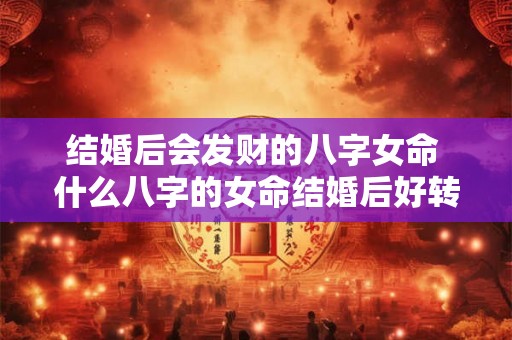 结婚后会发财的八字女命 什么八字的女命结婚后好转 结婚后会发财的八字女命 什么八字的女命结婚后好转