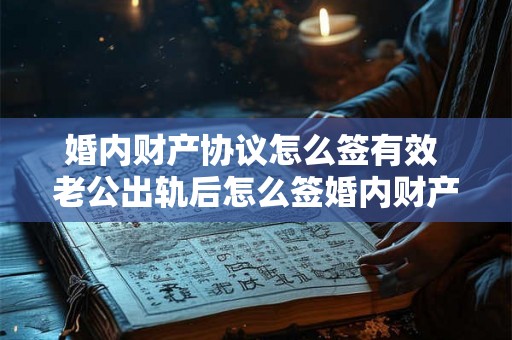 婚内财产协议怎么签有效 老公出轨后怎么签婚内财产协议 婚内财产协议怎么签有效 老公出轨后怎么签婚内财产协议