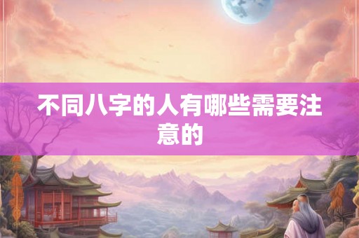 不同八字的人有哪些需要注意的 不同八字的人有哪些需要注意的