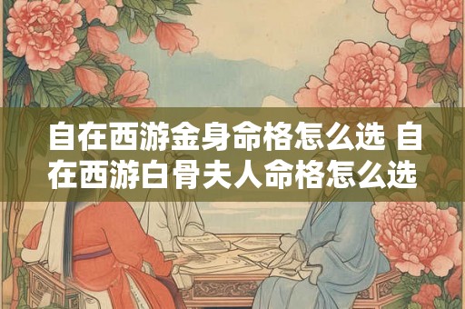 自在西游金身命格怎么选 自在西游白骨夫人命格怎么选 自在西游金身命格怎么选 自在西游白骨夫人命格怎么选