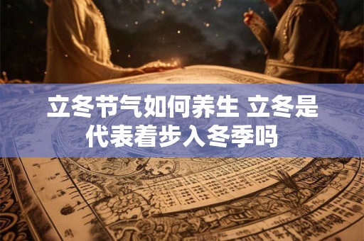 立冬节气如何养生 立冬是代表着步入冬季吗 立冬节气如何养生 立冬是代表着步入冬季吗