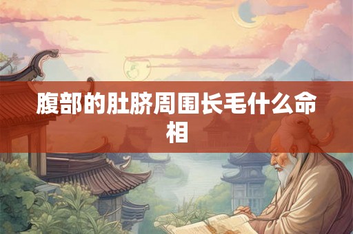 腹部的肚脐周围长毛什么命相 腹部的肚脐周围长毛什么命相