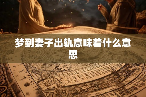 梦到妻子出轨意味着什么意思 梦到妻子出轨意味着什么意思