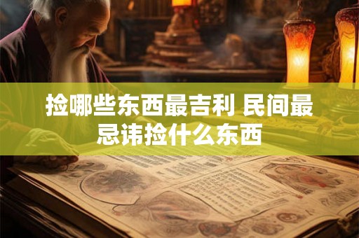 捡哪些东西最吉利 民间最忌讳捡什么东西 捡哪些东西最吉利 民间最忌讳捡什么东西