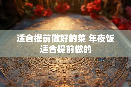 适合提前做好的菜 年夜饭适合提前做的