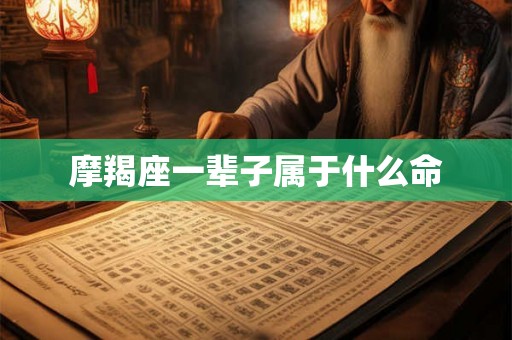 摩羯座一辈子属于什么命 摩羯座一辈子属于什么命