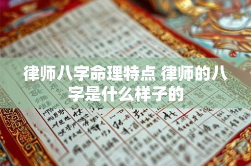 律师八字命理特点 律师的八字是什么样子的 律师八字命理特点 律师的八字是什么样子的