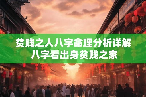 贫贱之人八字命理分析详解 八字看出身贫贱之家