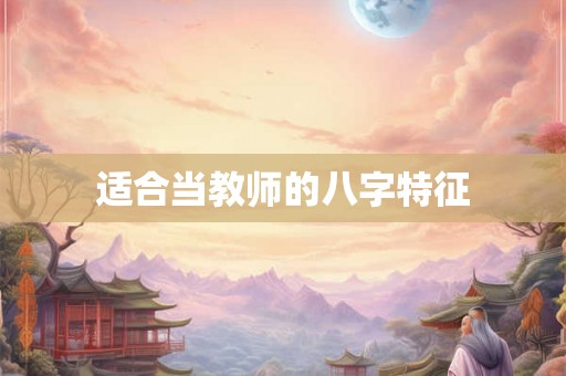 适合当教师的八字特征 适合当教师的八字特征