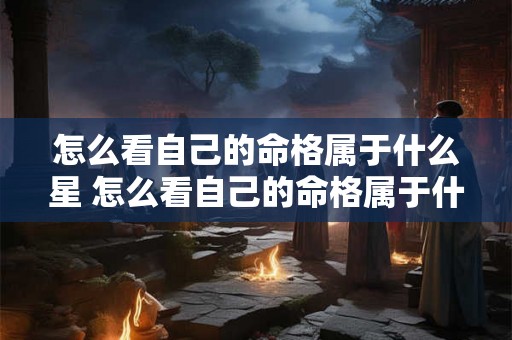 怎么看自己的命格属于什么星 怎么看自己的命格属于什么星座女 怎么看自己的命格属于什么星 怎么看自己的命格属于什么星座女