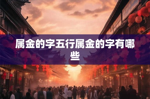 属金的字五行属金的字有哪些 属金的字五行属金的字有哪些
