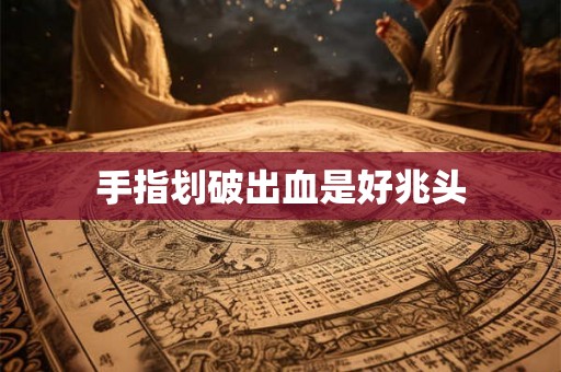 手指划破出血是好兆头 手指划破出血是好兆头