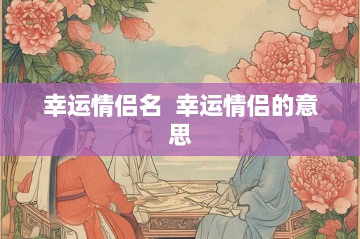 幸运情侣名 幸运情侣的意思 幸运情侣名 幸运情侣的意思