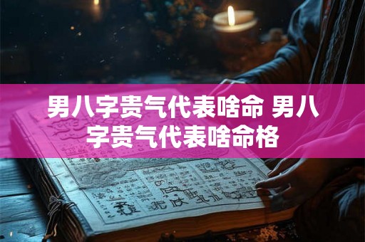 男八字贵气代表啥命 男八字贵气代表啥命格