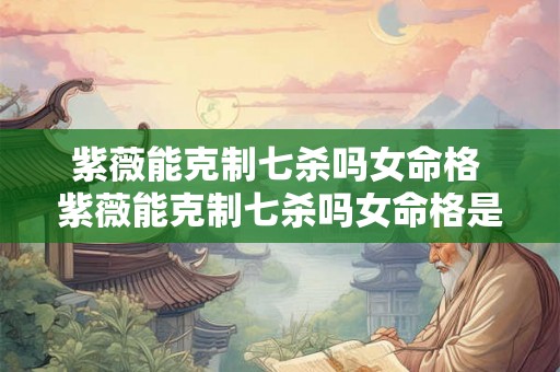 紫薇能克制七杀吗女命格 紫薇能克制七杀吗女命格是什么 紫薇能克制七杀吗女命格 紫薇能克制七杀吗女命格是什么