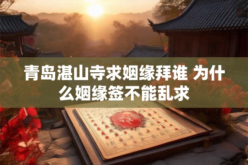 青岛湛山寺求姻缘拜谁 为什么姻缘签不能乱求 青岛湛山寺求姻缘拜谁 为什么姻缘签不能乱求