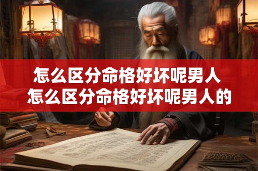 怎么区分命格好坏呢男人 怎么区分命格好坏呢男人的性格
