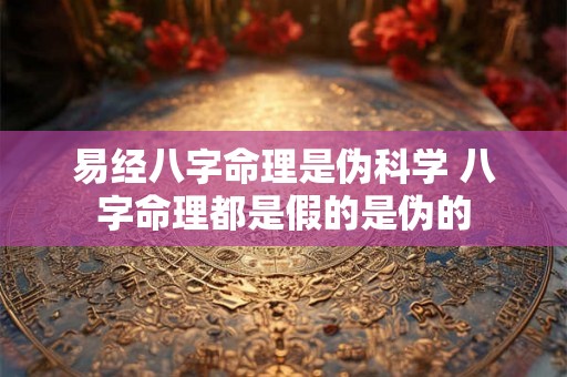 易经八字命理是伪科学 八字命理都是假的是伪的 易经八字命理是伪科学 八字命理都是假的是伪的