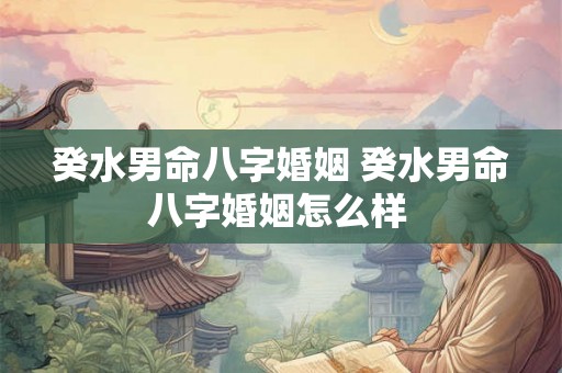 癸水男命八字婚姻 癸水男命八字婚姻怎么样 癸水男命八字婚姻 癸水男命八字婚姻怎么样
