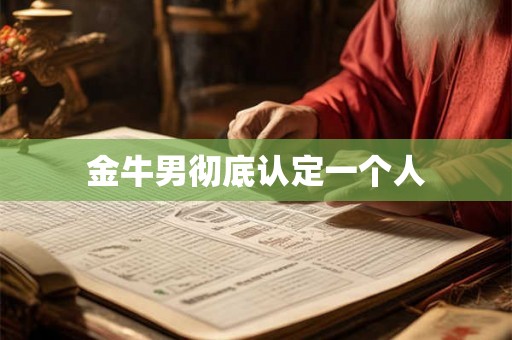 金牛男彻底认定一个人 金牛男彻底认定一个人
